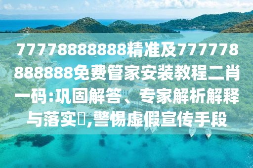 77778888888精準(zhǔn)及777778888888免費管家安裝教程二肖一碼:鞏固解答、專家解析解釋與落實?,警惕虛假宣傳手段