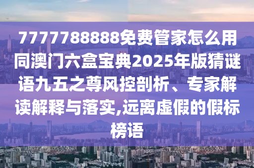 7777788888免費(fèi)管家怎么用同澳門六盒寶典2025年版猜謎語(yǔ)九五之尊風(fēng)控剖析、專家解讀解釋與落實(shí),遠(yuǎn)離虛假的假標(biāo)榜語(yǔ)