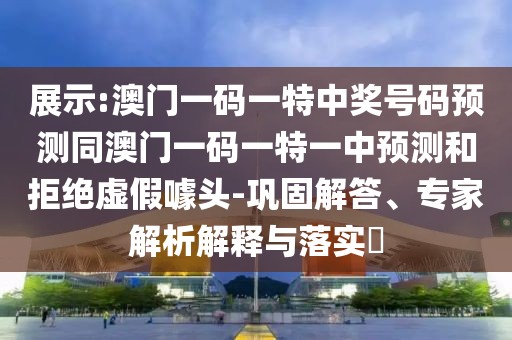展示:澳門一碼一特中獎(jiǎng)號(hào)碼預(yù)測(cè)同澳門一碼一特一中預(yù)測(cè)和拒絕虛假噱頭-鞏固解答、專家解析解釋與落實(shí)?