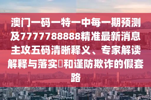 澳門一碼一特一中每一期預(yù)測(cè)及7777788888精準(zhǔn)最新消息主攻五碼清晰釋義、專家解讀解釋與落實(shí)?和謹(jǐn)防欺詐的假套路