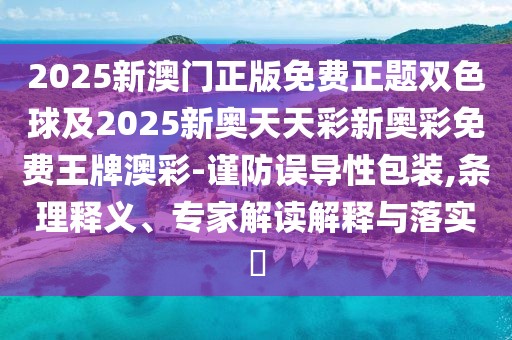 2025新澳門正版免費正題雙色球及2025新奧天天彩新奧彩免費王牌澳彩-謹防誤導性包裝,條理釋義、專家解讀解釋與落實?
