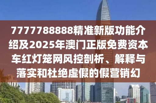 7777788888精準(zhǔn)新版功能介紹及2025年澳門正版免費資本車紅燈籠網(wǎng)風(fēng)控剖析、解釋與落實和杜絕虛假的假營銷幻