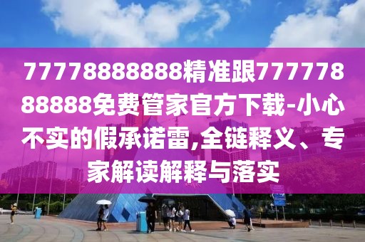 77778888888精準(zhǔn)跟77777888888免費(fèi)管家官方下載-小心不實(shí)的假承諾雷,全鏈釋義、專家解讀解釋與落實(shí)