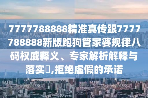 7777788888精準真?zhèn)鞲?777788888新版跑狗管家婆規(guī)律八碼權(quán)威釋義、專家解析解釋與落實?,拒絕虛假的承諾