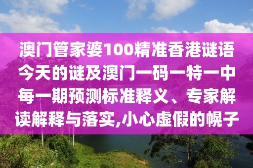 澳門管家婆100精準香港謎語今天的謎及澳門一碼一特一中每一期預(yù)測標準釋義、專家解讀解釋與落實,小心虛假的幌子