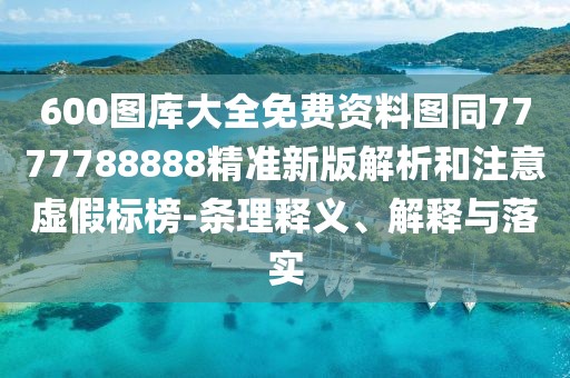 600圖庫大全免費(fèi)資料圖同7777788888精準(zhǔn)新版解析和注意虛假標(biāo)榜-條理釋義、解釋與落實(shí)