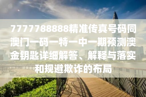 7777788888精準(zhǔn)傳真號碼同澳門一碼一特一中一期預(yù)測澳金鑰匙詳細(xì)解答、解釋與落實(shí)和規(guī)避欺詐的布局