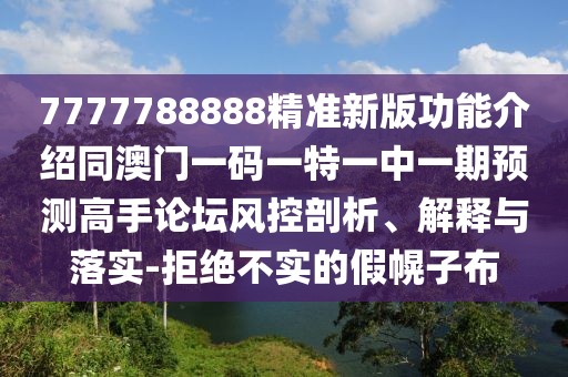 7777788888精準(zhǔn)新版功能介紹同澳門一碼一特一中一期預(yù)測(cè)高手論壇風(fēng)控剖析、解釋與落實(shí)-拒絕不實(shí)的假幌子布