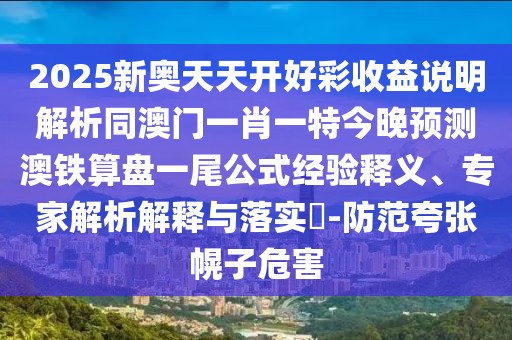 2025新奧天天開好彩收益說明解析同澳門一肖一特今晚預(yù)測澳鐵算盤一尾公式經(jīng)驗(yàn)釋義、專家解析解釋與落實(shí)?-防范夸張幌子危害