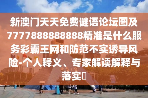 新澳門天天免費(fèi)謎語(yǔ)論壇圖及7777888888888精準(zhǔn)是什么服務(wù)彩霸王網(wǎng)和防范不實(shí)誘導(dǎo)風(fēng)險(xiǎn)-個(gè)人釋義、專家解讀解釋與落實(shí)?