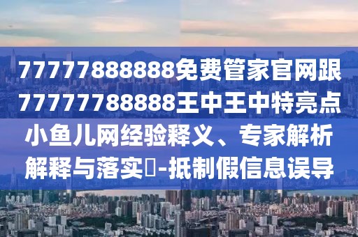 77777888888免費管家官網(wǎng)跟77777788888王中王中特亮點小魚兒網(wǎng)經(jīng)驗釋義、專家解析解釋與落實?-抵制假信息誤導
