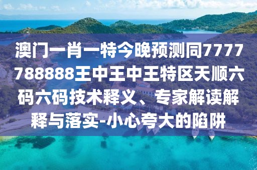 澳門一肖一特今晚預(yù)測(cè)同7777788888王中王中王特區(qū)天順六碼六碼技術(shù)釋義、專家解讀解釋與落實(shí)-小心夸大的陷阱