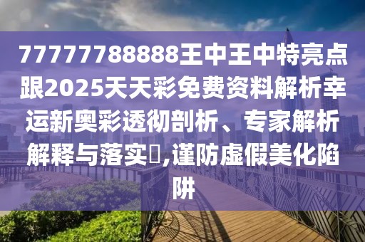 77777788888王中王中特亮點(diǎn)跟2025天天彩免費(fèi)資料解析幸運(yùn)新奧彩透徹剖析、專家解析解釋與落實(shí)?,謹(jǐn)防虛假美化陷阱