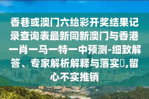 香巷或澳門六紿彩開獎結(jié)果記錄查詢表最新同新澳門與香港一肖一馬一特一中預(yù)測-細(xì)致解答、專家解析解釋與落實(shí)?,留心不實(shí)推銷