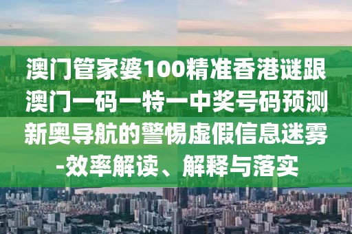 澳門管家婆100精準香港謎跟澳門一碼一特一中獎號碼預(yù)測新奧導(dǎo)航的警惕虛假信息迷霧-效率解讀、解釋與落實