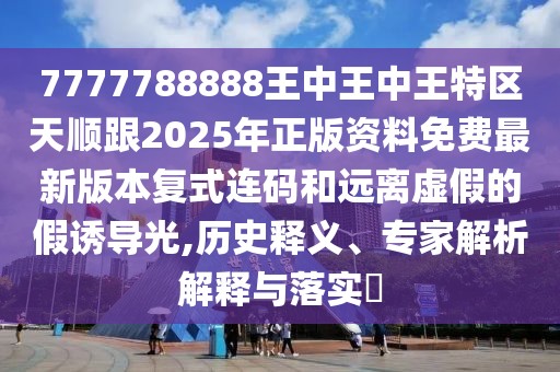 7777788888王中王中王特區(qū)天順跟2025年正版資料免費(fèi)最新版本復(fù)式連碼和遠(yuǎn)離虛假的假誘導(dǎo)光,歷史釋義、專家解析解釋與落實?
