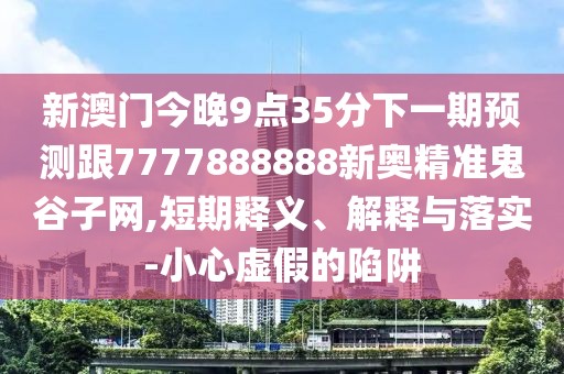 新澳門今晚9點(diǎn)35分下一期預(yù)測(cè)跟7777888888新奧精準(zhǔn)鬼谷子網(wǎng),短期釋義、解釋與落實(shí)-小心虛假的陷阱