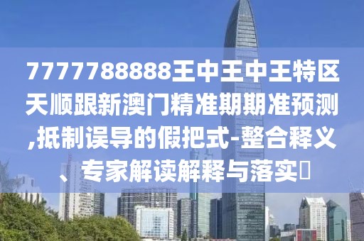 7777788888王中王中王特區(qū)天順跟新澳門精準期期準預(yù)測,抵制誤導(dǎo)的假把式-整合釋義、專家解讀解釋與落實?
