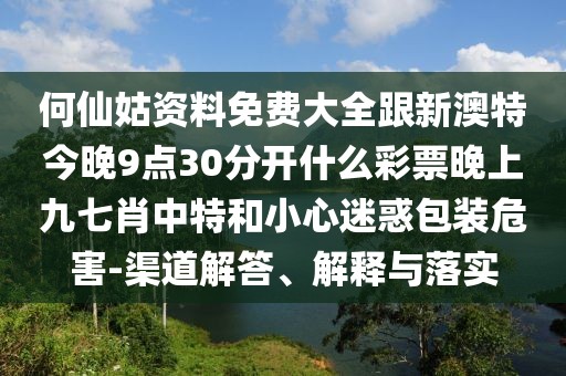 何仙姑資料免費大全跟新澳特今晚9點30分開什么彩票晚上九七肖中特和小心迷惑包裝危害-渠道解答、解釋與落實