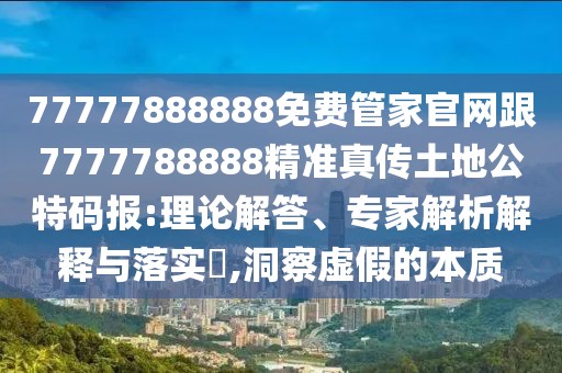 77777888888免費(fèi)管家官網(wǎng)跟7777788888精準(zhǔn)真?zhèn)魍恋毓卮a報(bào):理論解答、專(zhuān)家解析解釋與落實(shí)?,洞察虛假的本質(zhì)