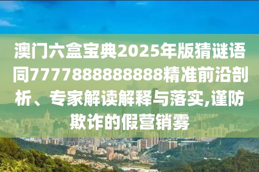 澳門六盒寶典2025年版猜謎語同7777888888888精準(zhǔn)前沿剖析、專家解讀解釋與落實(shí),謹(jǐn)防欺詐的假營銷霧