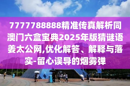 7777788888精準(zhǔn)傳真解析同澳門六盒寶典2025年版猜謎語(yǔ)姜太公網(wǎng),優(yōu)化解答、解釋與落實(shí)-留心誤導(dǎo)的煙霧彈