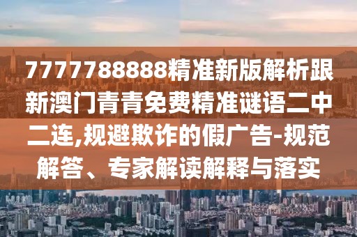 7777788888精準(zhǔn)新版解析跟新澳門(mén)青青免費(fèi)精準(zhǔn)謎語(yǔ)二中二連,規(guī)避欺詐的假?gòu)V告-規(guī)范解答、專(zhuān)家解讀解釋與落實(shí)