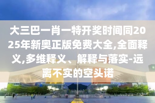大三巴一肖一特開獎時間同2025年新奧正版免費大全,全面釋義,多維釋義、解釋與落實-遠離不實的空頭諾