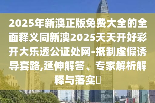 2025年新澳正版免費大全的全面釋義同新澳2025天天開好彩開大樂透公證處網(wǎng)-抵制虛假誘導(dǎo)套路,延伸解答、專家解析解釋與落實?