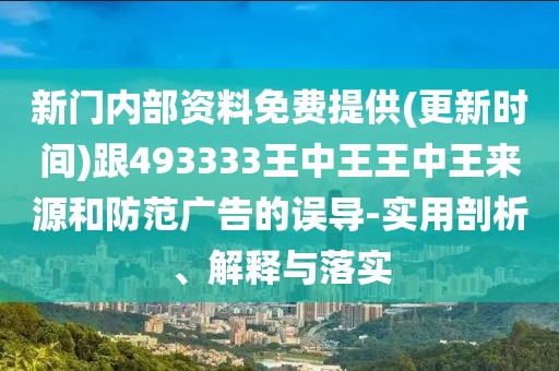 新門內(nèi)部資料免費(fèi)提供(更新時(shí)間)跟493333王中王王中王來源和防范廣告的誤導(dǎo)-實(shí)用剖析、解釋與落實(shí)