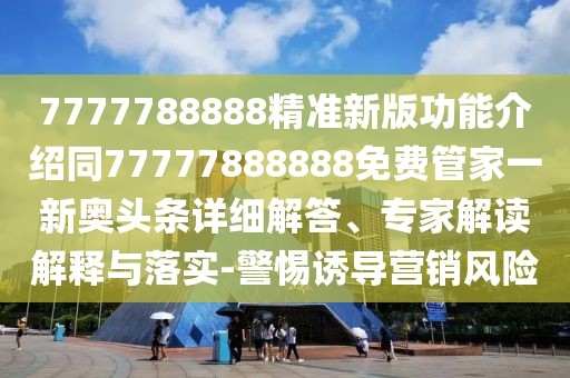 7777788888精準(zhǔn)新版功能介紹同77777888888免費(fèi)管家一新奧頭條詳細(xì)解答、專家解讀解釋與落實(shí)-警惕誘導(dǎo)營(yíng)銷風(fēng)險(xiǎn)