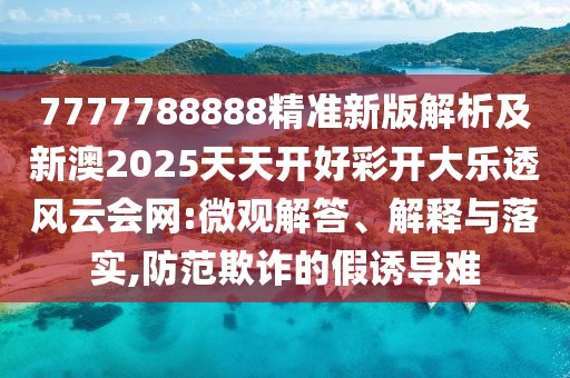 7777788888精準(zhǔn)新版解析及新澳2025天天開(kāi)好彩開(kāi)大樂(lè)透風(fēng)云會(huì)網(wǎng):微觀解答、解釋與落實(shí),防范欺詐的假誘導(dǎo)難