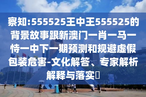 察知:555525王中王555525的背景故事跟新澳門一肖一馬一恃一中下一期預(yù)測和規(guī)避虛假包裝危害-文化解答、專家解析解釋與落實?