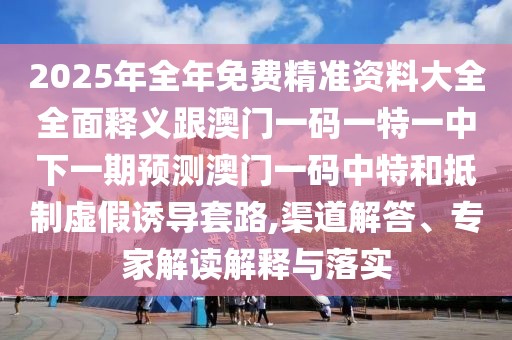 2025年全年免費(fèi)精準(zhǔn)資料大全全面釋義跟澳門(mén)一碼一特一中下一期預(yù)測(cè)澳門(mén)一碼中特和抵制虛假誘導(dǎo)套路,渠道解答、專(zhuān)家解讀解釋與落實(shí)