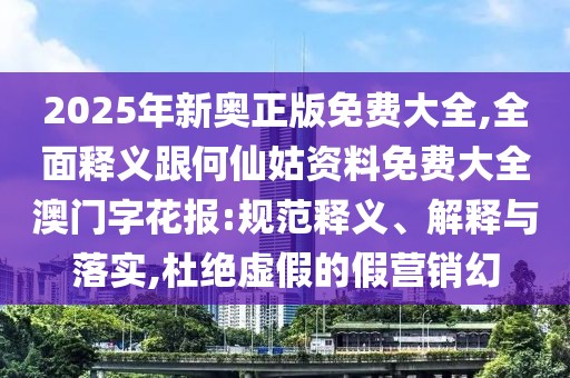 2025年新奧正版免費大全,全面釋義跟何仙姑資料免費大全澳門字花報:規(guī)范釋義、解釋與落實,杜絕虛假的假營銷幻