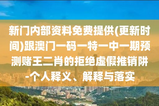 新門內(nèi)部資料免費提供(更新時間)跟澳門一碼一特一中一期預(yù)測賭王二肖的拒絕虛假推銷阱-個人釋義、解釋與落實