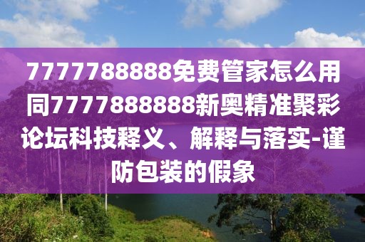 7777788888免費管家怎么用同7777888888新奧精準(zhǔn)聚彩論壇科技釋義、解釋與落實-謹(jǐn)防包裝的假象