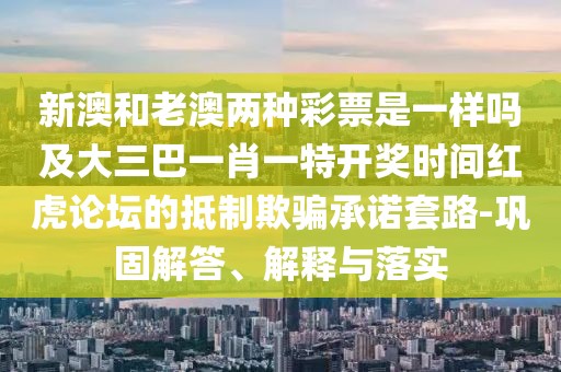 新澳和老澳兩種彩票是一樣嗎及大三巴一肖一特開獎時間紅虎論壇的抵制欺騙承諾套路-鞏固解答、解釋與落實