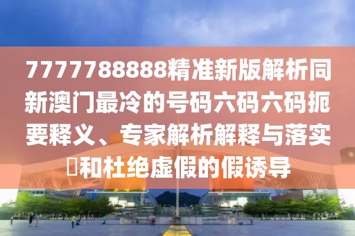 7777788888精準(zhǔn)新版解析同新澳門最冷的號碼六碼六碼扼要釋義、專家解析解釋與落實(shí)?和杜絕虛假的假誘導(dǎo)