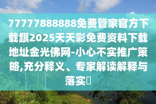 77777888888免費(fèi)管家官方下載跟2025天天彩免費(fèi)資料下載地址金光佛網(wǎng)-小心不實(shí)推廣策略,充分釋義、專家解讀解釋與落實(shí)?
