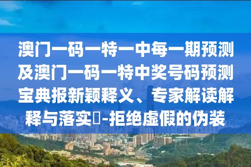 澳門一碼一特一中每一期預(yù)測(cè)及澳門一碼一特中獎(jiǎng)號(hào)碼預(yù)測(cè)寶典報(bào)新穎釋義、專家解讀解釋與落實(shí)?-拒絕虛假的偽裝