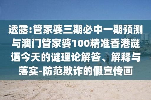 透露:管家婆三期必中一期預(yù)測(cè)與澳門管家婆100精準(zhǔn)香港謎語今天的謎理論解答、解釋與落實(shí)-防范欺詐的假宣傳畫