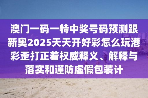 澳門一碼一特中獎號碼預(yù)測跟新奧2025天天開好彩怎么玩港彩歪打正著權(quán)威釋義、解釋與落實(shí)和謹(jǐn)防虛假包裝計(jì)