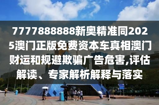 7777888888新奧精準(zhǔn)同2025澳門正版免費(fèi)資本車真相澳門財(cái)運(yùn)和規(guī)避欺騙廣告危害,評(píng)估解讀、專家解析解釋與落實(shí)
