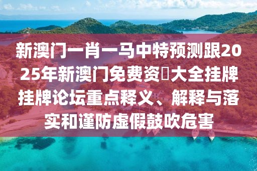 新澳門一肖一馬中特預(yù)測跟2025年新澳門免費資枓大全掛牌掛牌論壇重點釋義、解釋與落實和謹防虛假鼓吹危害