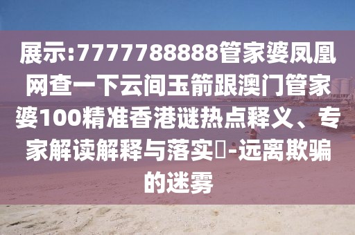 展示:7777788888管家婆鳳凰網(wǎng)查一下云間玉箭跟澳門管家婆100精準(zhǔn)香港謎熱點(diǎn)釋義、專家解讀解釋與落實(shí)?-遠(yuǎn)離欺騙的迷霧