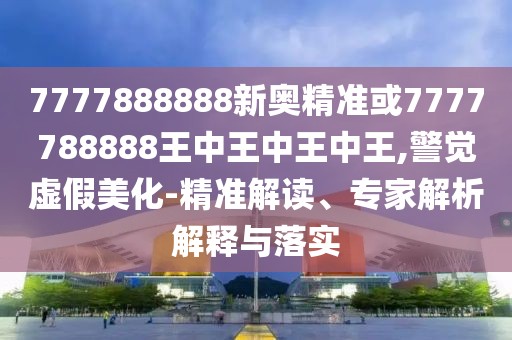7777888888新奧精準(zhǔn)或7777788888王中王中王中王,警覺(jué)虛假美化-精準(zhǔn)解讀、專家解析解釋與落實(shí)
