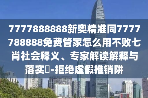 7777888888新奧精準(zhǔn)同7777788888免費(fèi)管家怎么用不敗七肖社會釋義、專家解讀解釋與落實(shí)?-拒絕虛假推銷阱
