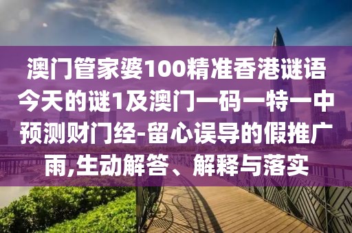 澳門管家婆100精準香港謎語今天的謎1及澳門一碼一特一中預測財門經-留心誤導的假推廣雨,生動解答、解釋與落實