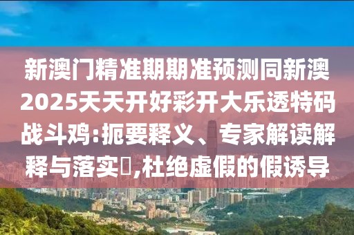 新澳門精準(zhǔn)期期準(zhǔn)預(yù)測(cè)同新澳2025天天開好彩開大樂(lè)透特碼戰(zhàn)斗雞:扼要釋義、專家解讀解釋與落實(shí)?,杜絕虛假的假誘導(dǎo)